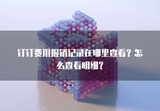 钉钉费用报销记录在哪里查看?怎么查看明细?