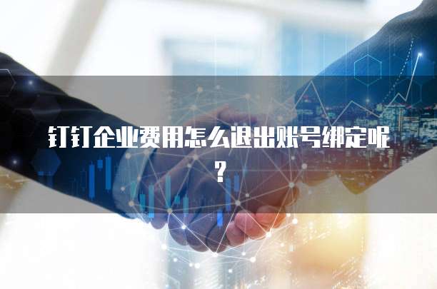 钉钉企业费用怎么退出账号绑定呢?