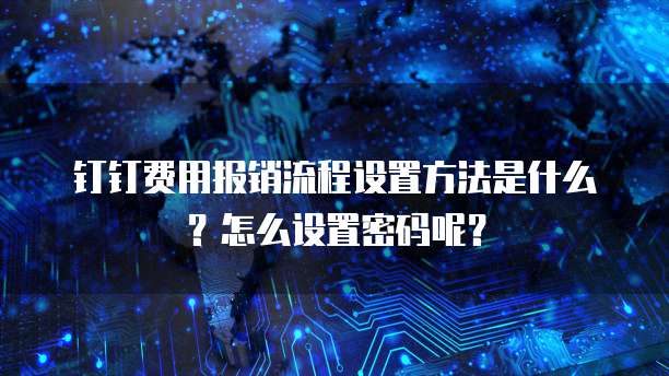 钉钉费用报销流程设置方法是什么？怎么设置密码呢？
