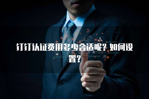 钉钉认证费用多少合适呢?如何设置?