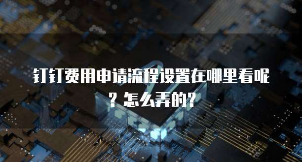 钉钉费用申请流程设置在哪里看呢?怎么弄的?