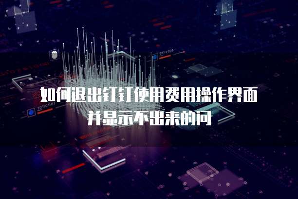 如何退出钉钉使用费用操作界面并显示不出来的问
