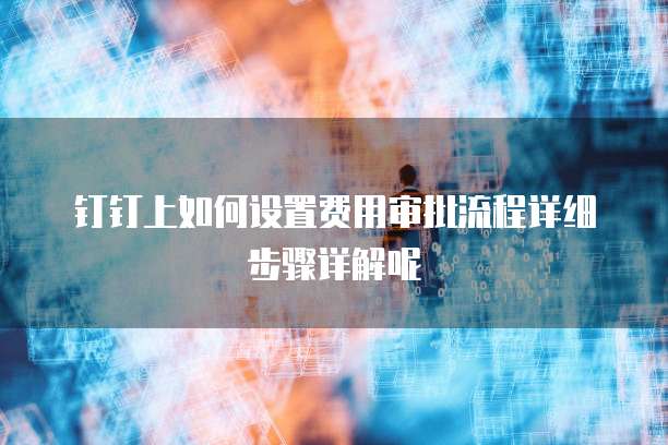 钉钉上如何设置费用审批流程详细步骤详解呢