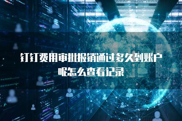 钉钉费用审批报销通过多久到账户呢怎么查看记录