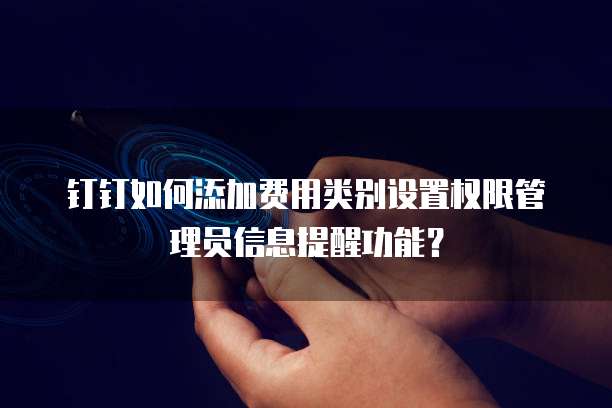 钉钉如何添加费用类别设置权限管理员信息提醒功能?
