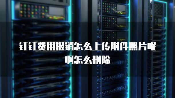 钉钉费用报销怎么上传附件照片呢啊怎么删除