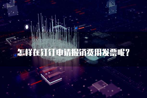 怎样在钉钉申请报销费用发票呢?