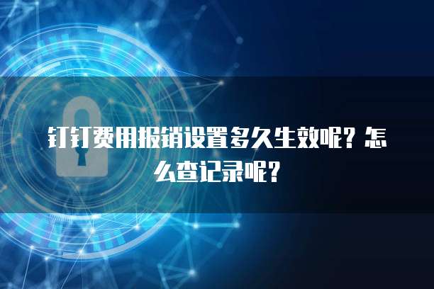 钉钉费用报销设置多久生效呢?怎么查记录呢?