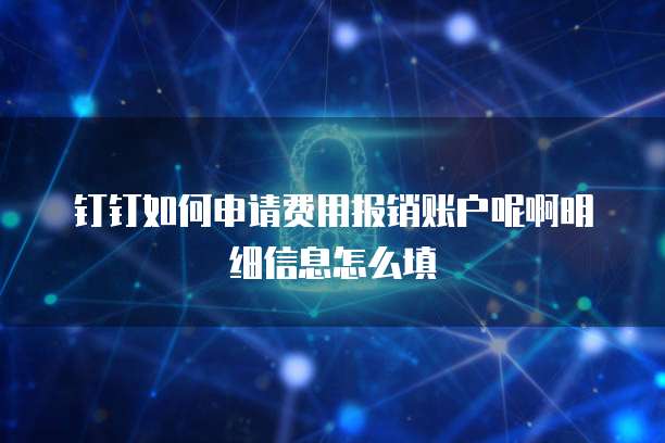 钉钉如何申请费用报销账户呢啊明细信息怎么填