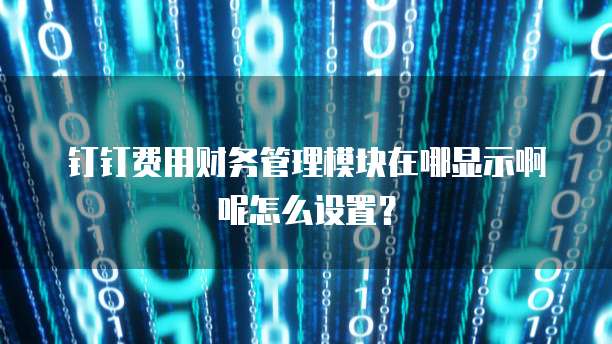 钉钉费用财务管理模块在哪显示啊呢怎么设置?