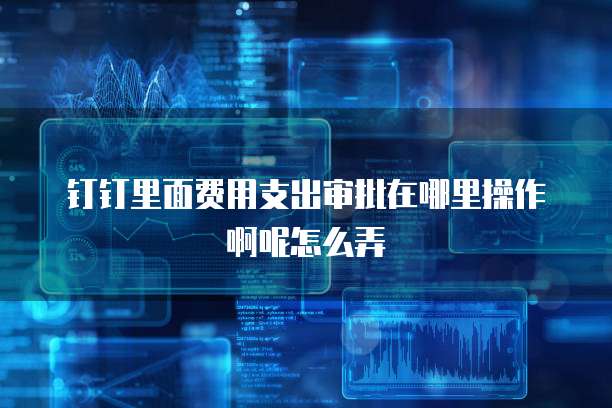 钉钉里面费用支出审批在哪里操作啊呢怎么弄