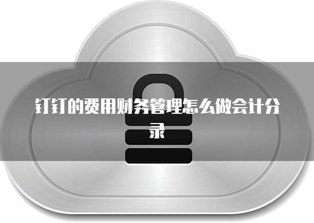 钉钉的费用财务管理怎么做会计分录
