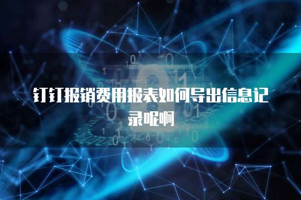 钉钉报销费用报表如何导出信息记录呢啊
