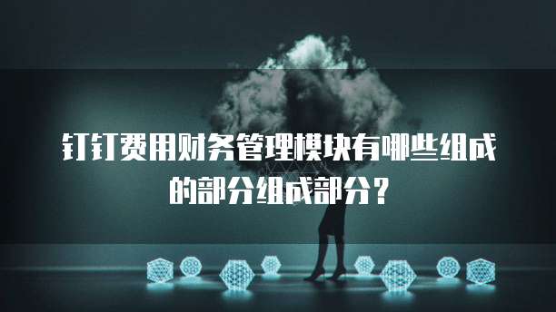 钉钉费用财务管理模块有哪些组成的部分组成部分?