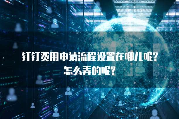 钉钉费用申请流程设置在哪儿呢?怎么弄的呢?