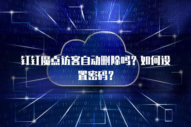 钉钉魔点访客自动删除吗?如何设置密码?