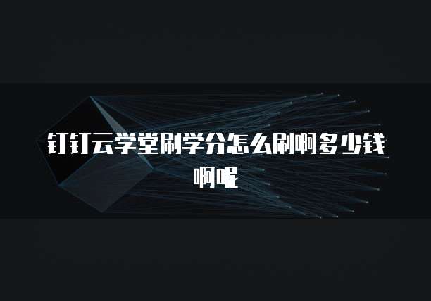 钉钉云学堂刷学分怎么刷啊多少钱啊呢