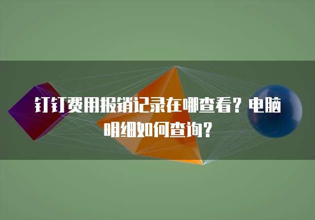 钉钉费用报销记录在哪查看?电脑明细如何查询?