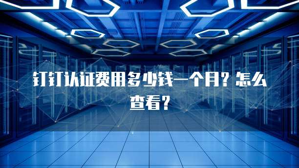 钉钉认证费用多少钱一个月?怎么查看?