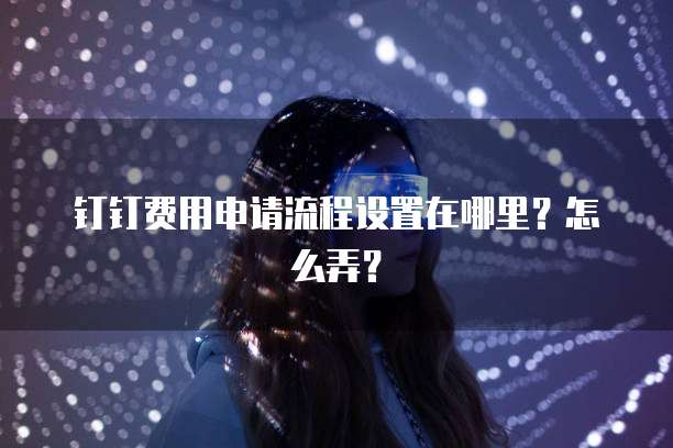钉钉费用申请流程设置在哪里?怎么弄?