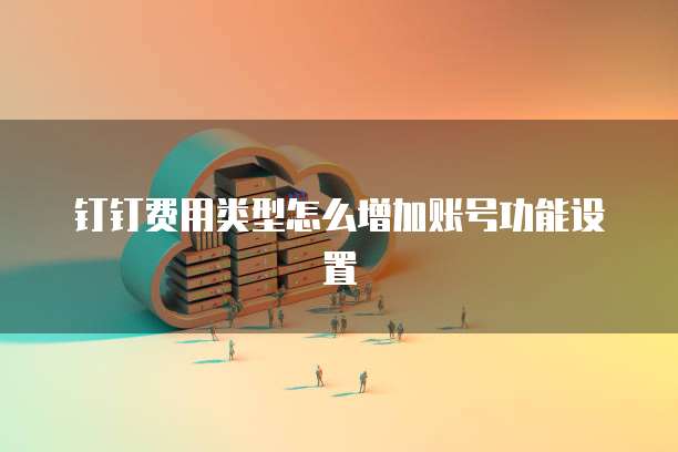 钉钉费用类型怎么增加账号功能设置