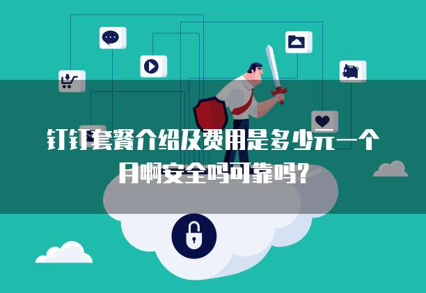 钉钉套餐介绍及费用是多少元一个月啊安全吗可靠吗?