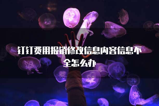 钉钉费用报销修改信息内容信息不全怎么办