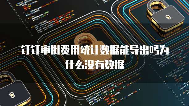 钉钉审批费用统计数据能导出吗为什么没有数据
