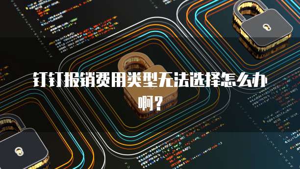 钉钉报销费用类型无法选择怎么办啊？