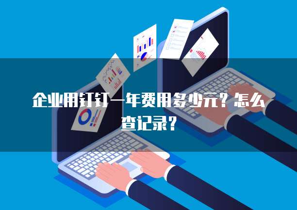 企业用钉钉一年费用多少元?怎么查记录?
