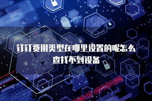 钉钉费用类型在哪里设置的呢怎么查找不到设备