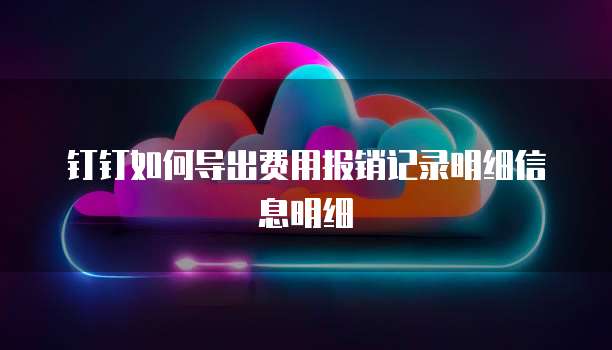 钉钉如何导出费用报销记录明细信息明细