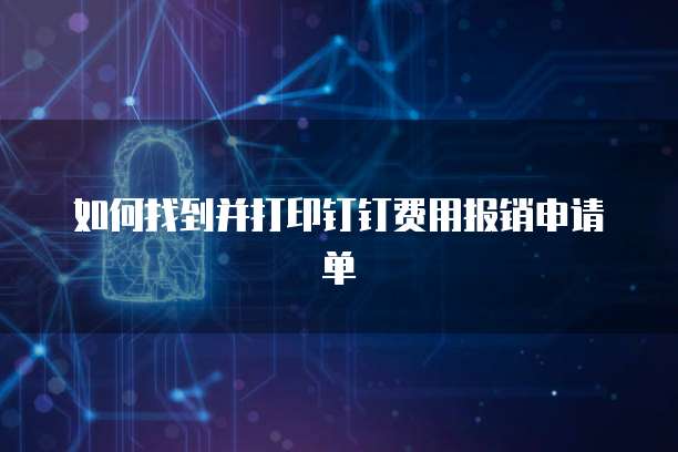 如何找到并打印钉钉费用报销申请单