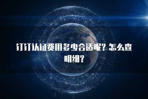 钉钉认证费用多少合适呢?怎么查明细?