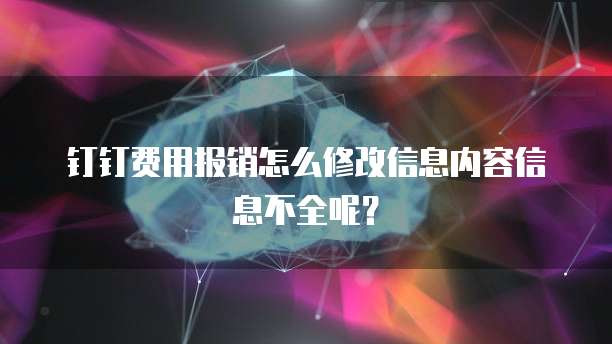 钉钉费用报销怎么修改信息内容信息不全呢?