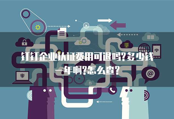 钉钉企业认证费用可退吗?多少钱一年啊?怎么查?