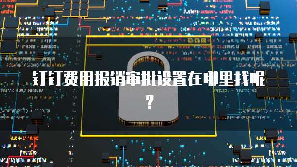 钉钉费用报销审批设置在哪里找呢?