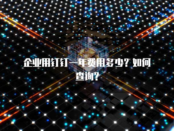 企业用钉钉一年费用多少?如何查询?