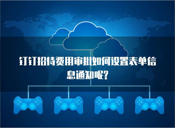 钉钉招待费用审批如何设置表单信息通知呢?
