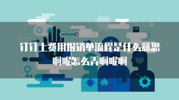 钉钉上费用报销单流程是什么意思啊呢怎么弄啊呢啊
