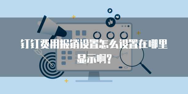 钉钉费用报销设置怎么设置在哪里显示啊?