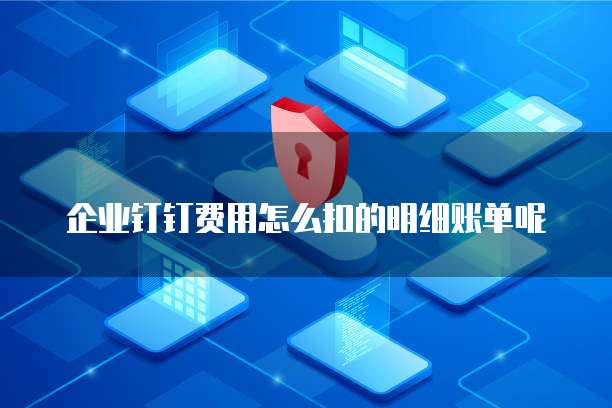 企业钉钉费用怎么扣的明细账单呢