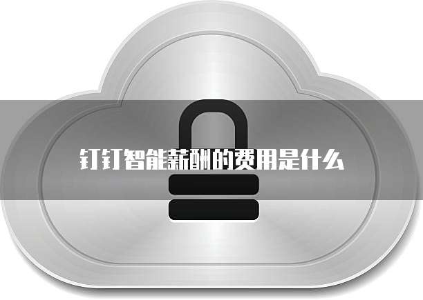 钉钉智能薪酬的费用是什么