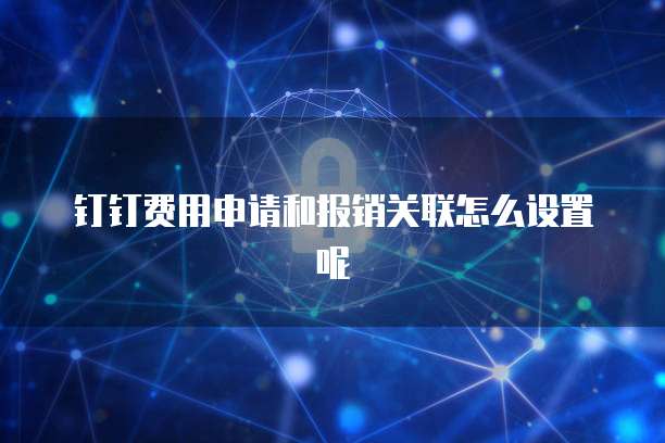 钉钉费用申请和报销关联怎么设置呢
