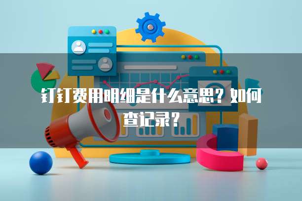 钉钉费用明细是什么意思?如何查记录?