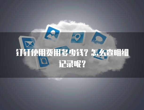 钉钉使用费用多少钱?怎么查明细记录呢?