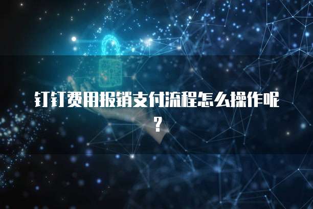 钉钉费用报销支付流程怎么操作呢？