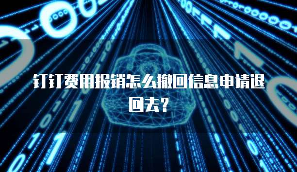 钉钉费用报销怎么撤回信息申请退回去?