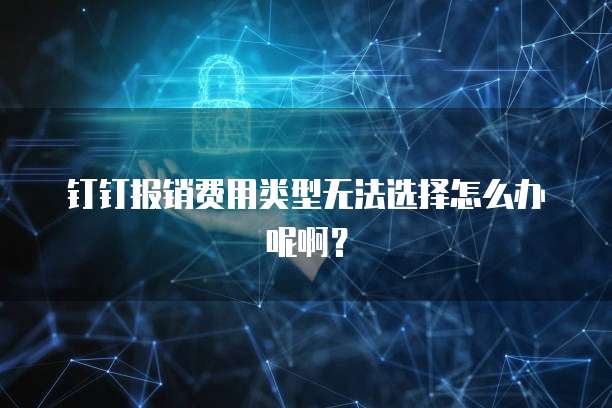 钉钉报销费用类型无法选择怎么办呢啊？