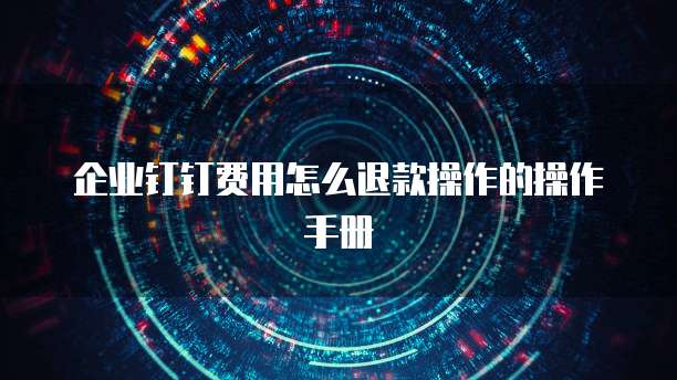 企业钉钉费用怎么退款操作的操作手册